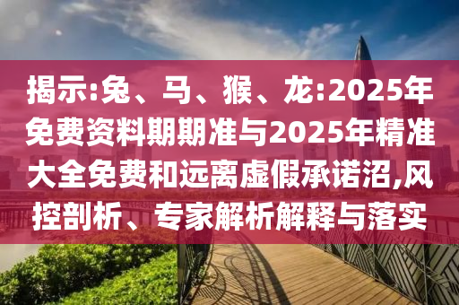 揭示:兔、馬、猴、龍:2025年免費資料期期準與2025年精準大全免費和遠離虛假承諾沼,風控剖析、專家解析解釋與落實