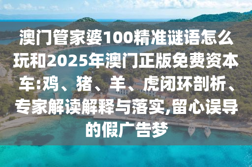 澳門管家婆100精準謎語怎么玩和2025年澳門正版免費資本車:雞、豬、羊、虎閉環(huán)剖析、專家解讀解釋與落實,留心誤導的假廣告夢