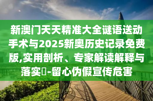 新澳門天天精準(zhǔn)大全謎語送動(dòng)手術(shù)與2025新奧歷史記錄免費(fèi)版,實(shí)用剖析、專家解讀解釋與落實(shí)?-留心偽假宣傳危害
