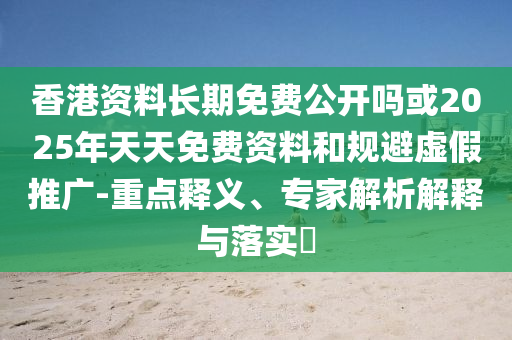 香港資料長(zhǎng)期免費(fèi)公開(kāi)嗎或2025年天天免費(fèi)資料和規(guī)避虛假推廣-重點(diǎn)釋義、專(zhuān)家解析解釋與落實(shí)?