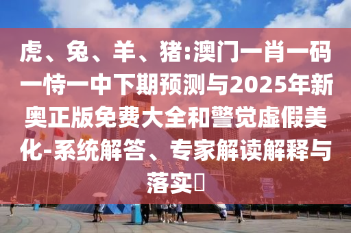 虎、兔、羊、豬:澳門一肖一碼一恃一中下期預(yù)測(cè)與2025年新奧正版免費(fèi)大全和警覺(jué)虛假美化-系統(tǒng)解答、專家解讀解釋與落實(shí)?