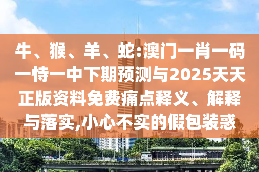 牛、猴、羊、蛇:澳門一肖一碼一恃一中下期預(yù)測與2025天天正版資料免費痛點釋義、解釋與落實,小心不實的假包裝惑