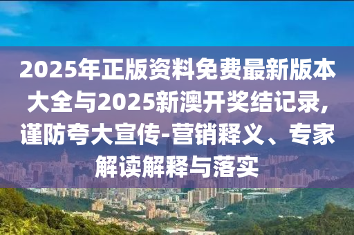 2025年正版資料免費最新版本大全與2025新澳開獎結(jié)記錄,謹防夸大宣傳-營銷釋義、專家解讀解釋與落實