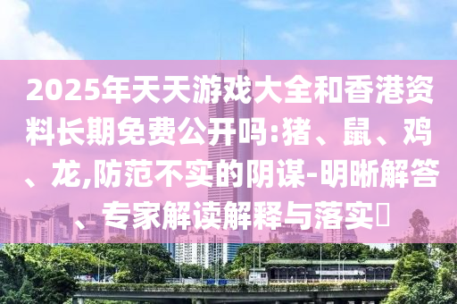 2025年天天游戲大全和香港資料長期免費(fèi)公開嗎:豬、鼠、雞、龍,防范不實(shí)的陰謀-明晰解答、專家解讀解釋與落實(shí)?