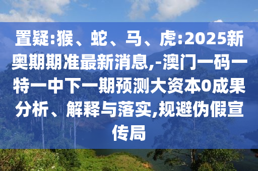 置疑:猴、蛇、馬、虎:2025新奧期期準(zhǔn)最新消息,-澳門一碼一特一中下一期預(yù)測(cè)大資本0成果分析、解釋與落實(shí),規(guī)避偽假宣傳局