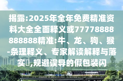 揭露:2025年全年免費精準資料大全全面釋義或77778888888888精準:牛、龍、狗、猴-條理釋義、專家解讀解釋與落實?,規(guī)避誤導(dǎo)的假包裝閃