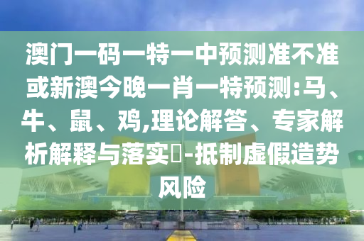 澳門一碼一特一中預(yù)測準(zhǔn)不準(zhǔn)或新澳今晚一肖一特預(yù)測:馬、牛、鼠、雞,理論解答、專家解析解釋與落實(shí)?-抵制虛假造勢風(fēng)險(xiǎn)