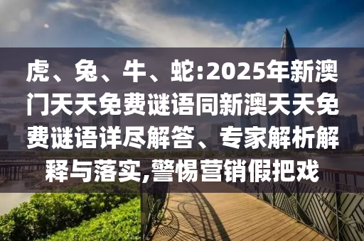 虎、兔、牛、蛇:2025年新澳門(mén)天天免費(fèi)謎語(yǔ)同新澳天天免費(fèi)謎語(yǔ)詳盡解答、專家解析解釋與落實(shí),警惕營(yíng)銷假把戲