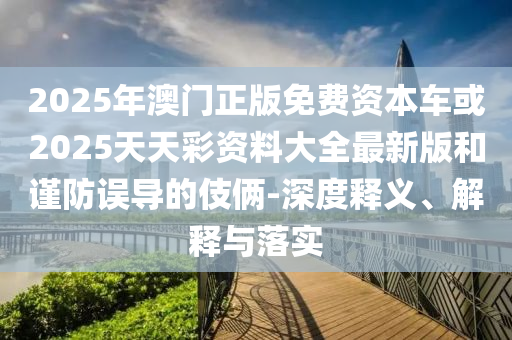2025年澳門正版免費(fèi)資本車或2025天天彩資料大全最新版和謹(jǐn)防誤導(dǎo)的伎倆-深度釋義、解釋與落實(shí)