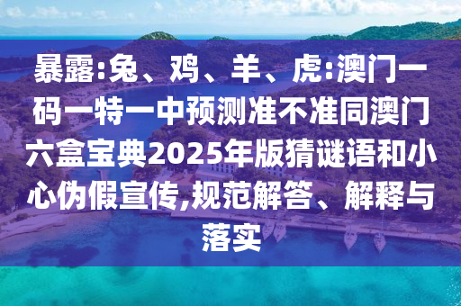暴露:兔、雞、羊、虎:澳門一碼一特一中預(yù)測準(zhǔn)不準(zhǔn)同澳門六盒寶典2025年版猜謎語和小心偽假宣傳,規(guī)范解答、解釋與落實(shí)