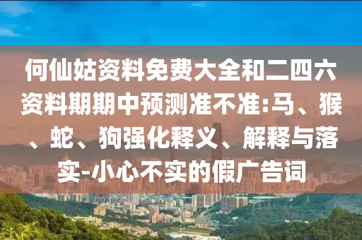 何仙姑資料免費(fèi)大全和二四六資料期期中預(yù)測準(zhǔn)不準(zhǔn):馬、猴、蛇、狗強(qiáng)化釋義、解釋與落實(shí)-小心不實(shí)的假廣告詞