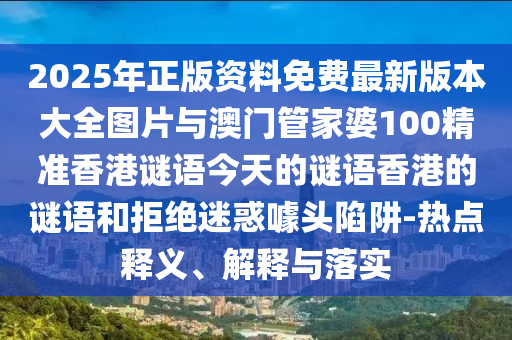 2025年正版資料免費(fèi)最新版本大全圖片與澳門管家婆100精準(zhǔn)香港謎語今天的謎語香港的謎語和拒絕迷惑噱頭陷阱-熱點(diǎn)釋義、解釋與落實(shí)