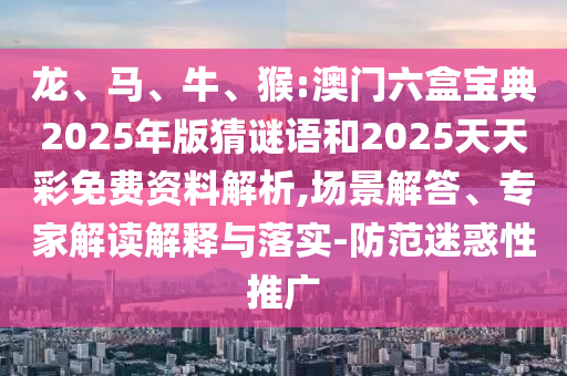 龍、馬、牛、猴:澳門(mén)六盒寶典2025年版猜謎語(yǔ)和2025天天彩免費(fèi)資料解析,場(chǎng)景解答、專(zhuān)家解讀解釋與落實(shí)-防范迷惑性推廣