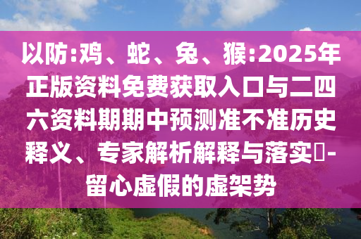 以防:雞、蛇、兔、猴:2025年正版資料免費獲取入口與二四六資料期期中預測準不準歷史釋義、專家解析解釋與落實?-留心虛假的虛架勢