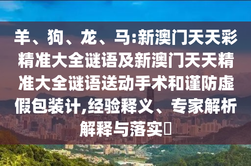 羊、狗、龍、馬:新澳門天天彩精準大全謎語及新澳門天天精準大全謎語送動手術(shù)和謹防虛假包裝計,經(jīng)驗釋義、專家解析解釋與落實?
