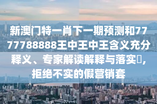 新澳門特一肖下一期預(yù)測和7777788888王中王中王含義充分釋義、專家解讀解釋與落實?,拒絕不實的假營銷套