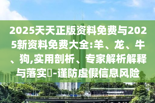 2025天天正版資料免費(fèi)與2025新資料免費(fèi)大全:羊、龍、牛、狗,實(shí)用剖析、專(zhuān)家解析解釋與落實(shí)?-謹(jǐn)防虛假信息風(fēng)險(xiǎn)