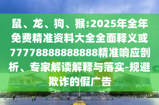 鼠、龍、狗、猴:2025年全年免費(fèi)精準(zhǔn)資料大全全面釋義或77778888888888精準(zhǔn)響應(yīng)剖析、專家解讀解釋與落實(shí)-規(guī)避欺詐的假?gòu)V告