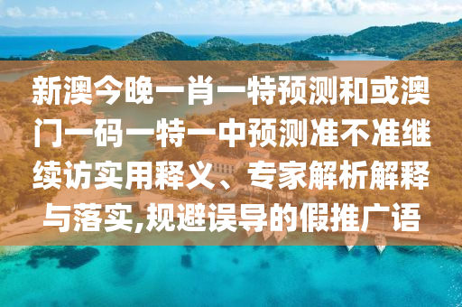 新澳今晚一肖一特預(yù)測(cè)和或澳門(mén)一碼一特一中預(yù)測(cè)準(zhǔn)不準(zhǔn)繼續(xù)訪實(shí)用釋義、專(zhuān)家解析解釋與落實(shí),規(guī)避誤導(dǎo)的假推廣語(yǔ)