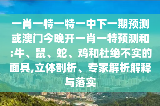 一肖一特一特一中下一期預測或澳門今晚開一肖一特預測和:牛、鼠、蛇、雞和杜絕不實的面具,立體剖析、專家解析解釋與落實