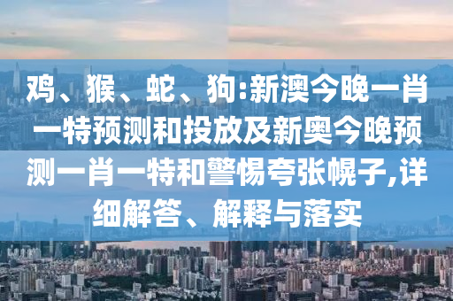 雞、猴、蛇、狗:新澳今晚一肖一特預測和投放及新奧今晚預測一肖一特和警惕夸張幌子,詳細解答、解釋與落實