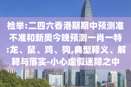 檢舉:二四六香港期期中預(yù)測準不準和新奧今晚預(yù)測一肖一特:龍、鼠、雞、狗,典型釋義、解釋與落實-小心虛假迷障之中