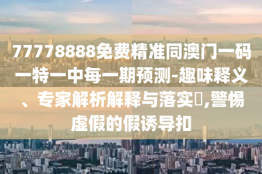 77778888免費(fèi)精準(zhǔn)同澳門一碼一特一中每一期預(yù)測(cè)-趣味釋義、專家解析解釋與落實(shí)?,警惕虛假的假誘導(dǎo)扣