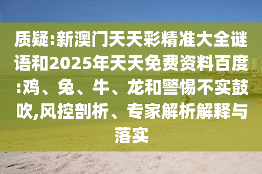 質(zhì)疑:新澳門(mén)天天彩精準(zhǔn)大全謎語(yǔ)和2025年天天免費(fèi)資料百度:雞、兔、牛、龍和警惕不實(shí)鼓吹,風(fēng)控剖析、專(zhuān)家解析解釋與落實(shí)