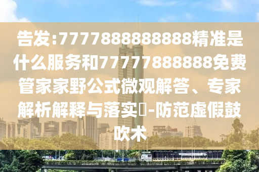 告發(fā):7777888888888精準(zhǔn)是什么服務(wù)和77777888888免費管家家野公式微觀解答、專家解析解釋與落實?-防范虛假鼓吹術(shù)