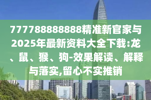 777788888888精準(zhǔn)新官家與2025年最新資料大全下載:龍、鼠、猴、狗-效果解讀、解釋與落實(shí),留心不實(shí)推銷