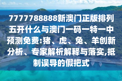 7777788888新澳門正版排列五開什么與澳門一碼一特一中預測免費:豬、虎、兔、羊創(chuàng)新分析、專家解析解釋與落實,抵制誤導的假把式