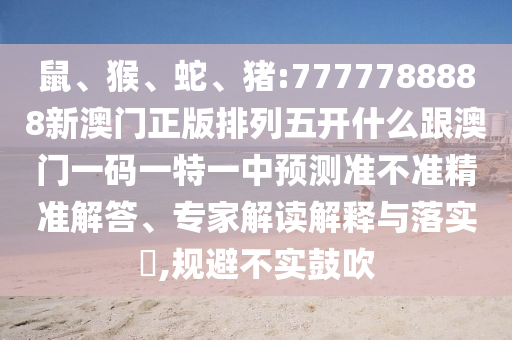 鼠、猴、蛇、豬:7777788888新澳門正版排列五開什么跟澳門一碼一特一中預測準不準精準解答、專家解讀解釋與落實?,規(guī)避不實鼓吹