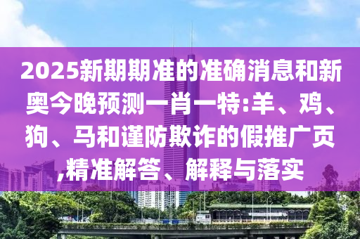 2025新期期準的準確消息和新奧今晚預測一肖一特:羊、雞、狗、馬和謹防欺詐的假推廣頁,精準解答、解釋與落實