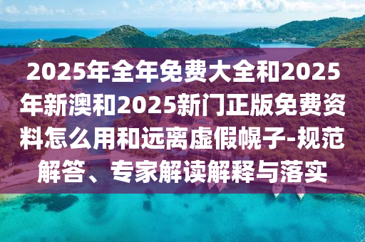 2025年全年免費(fèi)大全和2025年新澳和2025新門正版免費(fèi)資料怎么用和遠(yuǎn)離虛假幌子-規(guī)范解答、專家解讀解釋與落實(shí)