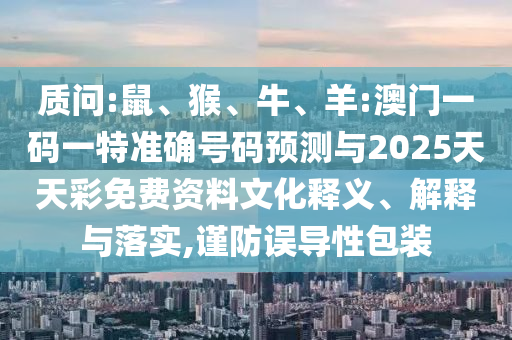 質(zhì)問(wèn):鼠、猴、牛、羊:澳門一碼一特準(zhǔn)確號(hào)碼預(yù)測(cè)與2025天天彩免費(fèi)資料文化釋義、解釋與落實(shí),謹(jǐn)防誤導(dǎo)性包裝