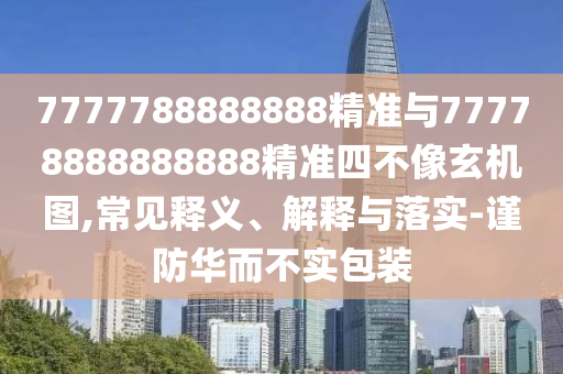 7777788888888精準(zhǔn)與77778888888888精準(zhǔn)四不像玄機(jī)圖,常見(jiàn)釋義、解釋與落實(shí)-謹(jǐn)防華而不實(shí)包裝