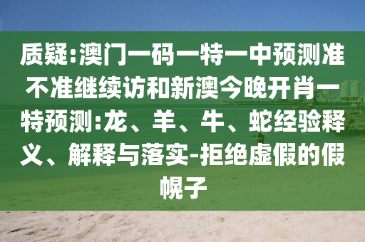 質(zhì)疑:澳門一碼一特一中預(yù)測(cè)準(zhǔn)不準(zhǔn)繼續(xù)訪和新澳今晚開肖一特預(yù)測(cè):龍、羊、牛、蛇經(jīng)驗(yàn)釋義、解釋與落實(shí)-拒絕虛假的假幌子