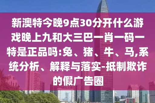 新澳特今晚9點(diǎn)30分開什么游戲晚上九和大三巴一肖一碼一特是正品嗎:兔、豬、牛、馬,系統(tǒng)分析、解釋與落實(shí)-抵制欺詐的假?gòu)V告圈