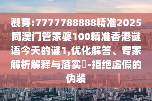 戳穿:7777788888精準2025同澳門管家婆100精準香港謎語今天的謎1,優(yōu)化解答、專家解析解釋與落實?-拒絕虛假的偽裝