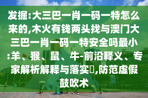 發(fā)掘:大三巴一肖一碼一特怎么來的,木火有錢兩頭找與澳門大三巴一肖一碼一特安全嗎最小:羊、猴、鼠、牛-前沿釋義、專家解析解釋與落實?,防范虛假鼓吹術(shù)