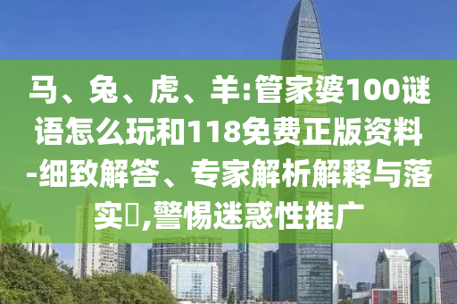 馬、兔、虎、羊:管家婆100謎語怎么玩和118免費(fèi)正版資料-細(xì)致解答、專家解析解釋與落實(shí)?,警惕迷惑性推廣