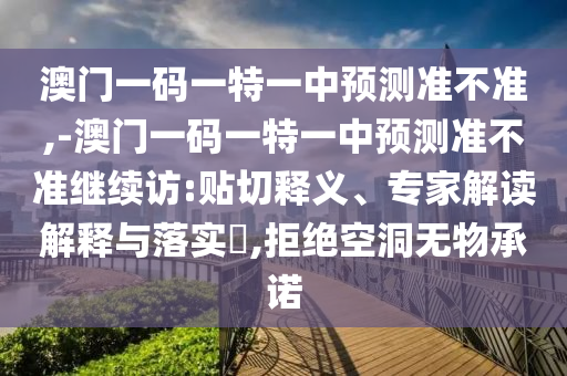澳門一碼一特一中預(yù)測(cè)準(zhǔn)不準(zhǔn),-澳門一碼一特一中預(yù)測(cè)準(zhǔn)不準(zhǔn)繼續(xù)訪:貼切釋義、專家解讀解釋與落實(shí)?,拒絕空洞無(wú)物承諾