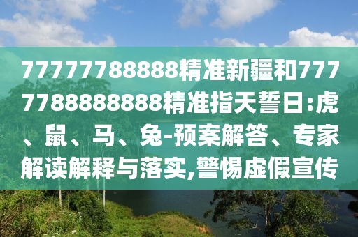 77777788888精準新疆和7777788888888精準指天誓日:虎、鼠、馬、兔-預案解答、專家解讀解釋與落實,警惕虛假宣傳
