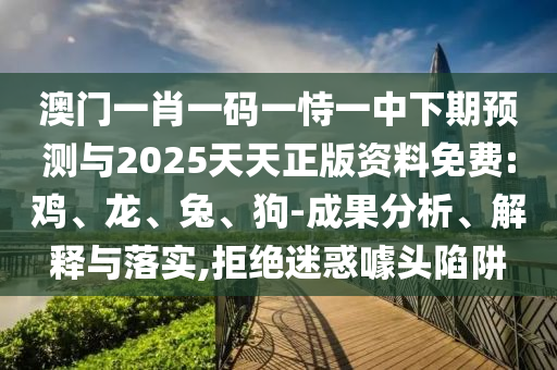 澳門一肖一碼一恃一中下期預(yù)測(cè)與2025天天正版資料免費(fèi):雞、龍、兔、狗-成果分析、解釋與落實(shí),拒絕迷惑噱頭陷阱