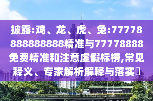 披露:雞、龍、虎、兔:77778888888888精準(zhǔn)與77778888免費(fèi)精準(zhǔn)和注意虛假標(biāo)榜,常見釋義、專家解析解釋與落實(shí)?