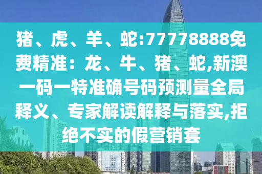 豬、虎、羊、蛇:77778888免費(fèi)精準(zhǔn)：龍、牛、豬、蛇,新澳一碼一特準(zhǔn)確號(hào)碼預(yù)測(cè)量全局釋義、專(zhuān)家解讀解釋與落實(shí),拒絕不實(shí)的假營(yíng)銷(xiāo)套