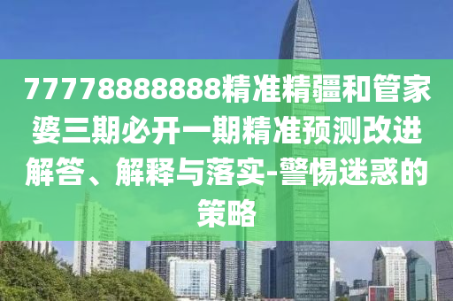 77778888888精準(zhǔn)精疆和管家婆三期必開一期精準(zhǔn)預(yù)測改進(jìn)解答、解釋與落實(shí)-警惕迷惑的策略