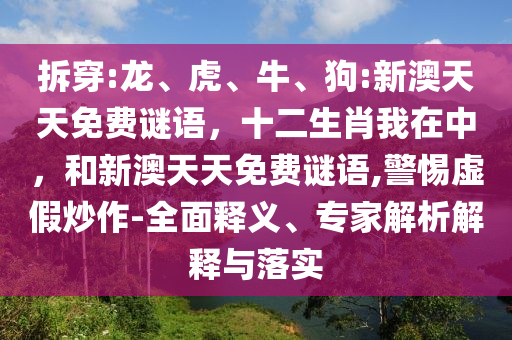 拆穿:龍、虎、牛、狗:新澳天天免費謎語，十二生肖我在中，和新澳天天免費謎語,警惕虛假炒作-全面釋義、專家解析解釋與落實