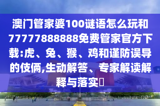 澳門(mén)管家婆100謎語(yǔ)怎么玩和77777888888免費(fèi)管家官方下載:虎、兔、猴、雞和謹(jǐn)防誤導(dǎo)的伎倆,生動(dòng)解答、專(zhuān)家解讀解釋與落實(shí)?