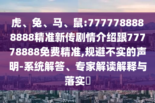 虎、兔、馬、鼠:7777788888888精準新傳劇情介紹跟77778888免費精準,規(guī)避不實的聲明-系統(tǒng)解答、專家解讀解釋與落實?